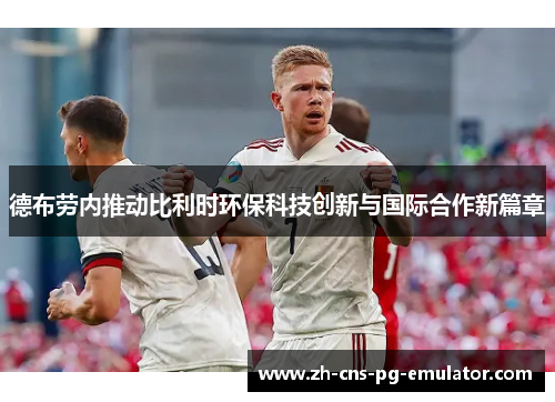 德布劳内推动比利时环保科技创新与国际合作新篇章 德布劳内推动比利时环保科技创新与国际合作新篇章