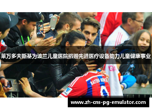 莱万多夫斯基为波兰儿童医院捐赠先进医疗设备助力儿童健康事业 莱万多夫斯基为波兰儿童医院捐赠先进医疗设备助力儿童健康事业