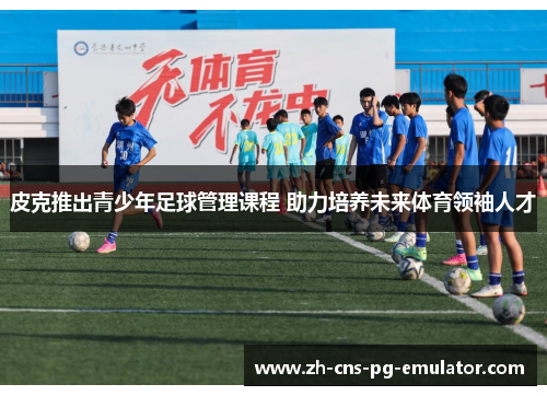 皮克推出青少年足球管理课程 助力培养未来体育领袖人才 皮克推出青少年足球管理课程 助力培养未来体育领袖人才