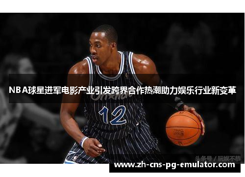 NBA球星进军电影产业引发跨界合作热潮助力娱乐行业新变革 NBA球星进军电影产业引发跨界合作热潮助力娱乐行业新变革