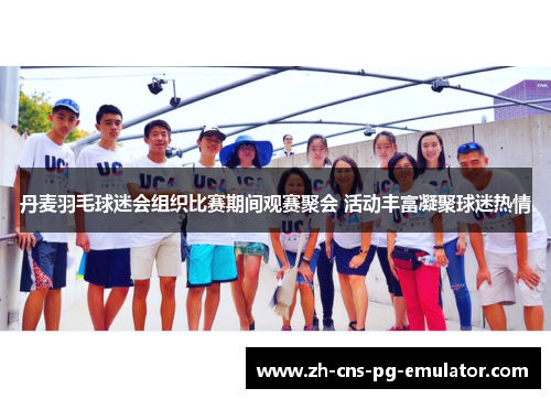 丹麦羽毛球迷会组织比赛期间观赛聚会 活动丰富凝聚球迷热情 丹麦羽毛球迷会组织比赛期间观赛聚会 活动丰富凝聚球迷热情