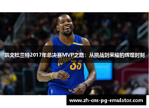 凯文杜兰特2017年总决赛MVP之路:从挑战到荣耀的辉煌时刻 凯文杜兰特2017年总决赛MVP之路:从挑战到荣耀的辉煌时刻