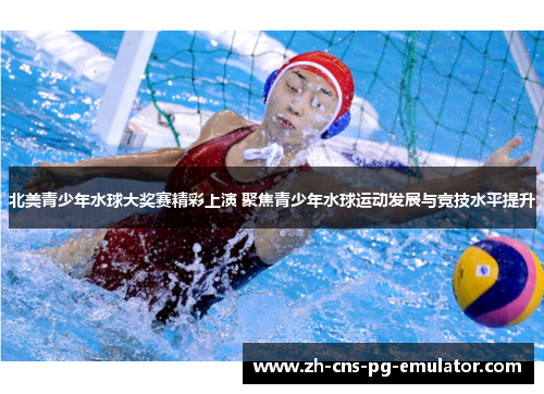 北美青少年水球大奖赛精彩上演 聚焦青少年水球运动发展与竞技水平提升 北美青少年水球大奖赛精彩上演 聚焦青少年水球运动发展与竞技水平提升
