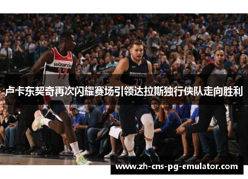 卢卡东契奇再次闪耀赛场引领达拉斯独行侠队走向胜利 卢卡东契奇再次闪耀赛场引领达拉斯独行侠队走向胜利