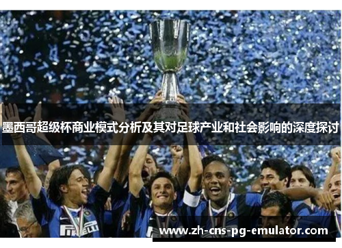 墨西哥超级杯商业模式分析及其对足球产业和社会影响的深度探讨 墨西哥超级杯商业模式分析及其对足球产业和社会影响的深度探讨