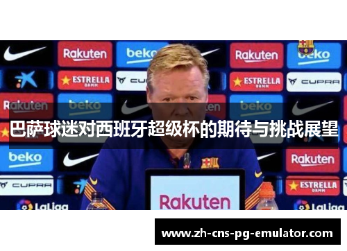 巴萨球迷对西班牙超级杯的期待与挑战展望 巴萨球迷对西班牙超级杯的期待与挑战展望