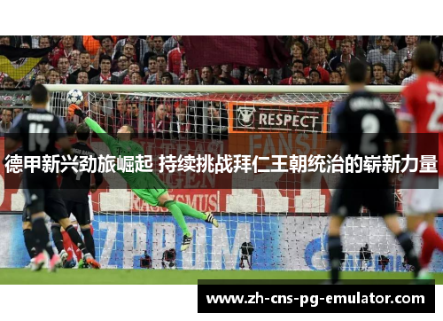德甲新兴劲旅崛起 持续挑战拜仁王朝统治的崭新力量 德甲新兴劲旅崛起 持续挑战拜仁王朝统治的崭新力量