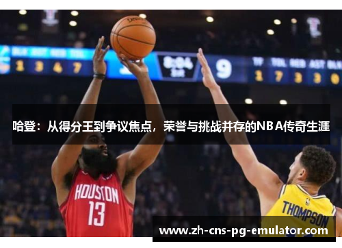 哈登:从得分王到争议焦点,荣誉与挑战并存的NBA传奇生涯 哈登:从得分王到争议焦点,荣誉与挑战并存的NBA传奇生涯