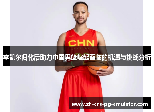 李凯尔归化后助力中国男篮崛起面临的机遇与挑战分析 李凯尔归化后助力中国男篮崛起面临的机遇与挑战分析