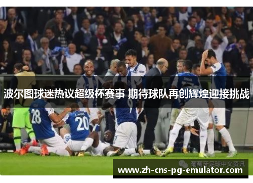 波尔图球迷热议超级杯赛事 期待球队再创辉煌迎接挑战 波尔图球迷热议超级杯赛事 期待球队再创辉煌迎接挑战