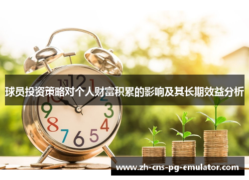 球员投资策略对个人财富积累的影响及其长期效益分析 球员投资策略对个人财富积累的影响及其长期效益分析