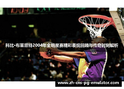 科比·布莱恩特2004年全明星赛精彩表现回顾与传奇时刻解析 科比·布莱恩特2004年全明星赛精彩表现回顾与传奇时刻解析