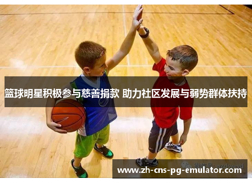 篮球明星积极参与慈善捐款 助力社区发展与弱势群体扶持 篮球明星积极参与慈善捐款 助力社区发展与弱势群体扶持