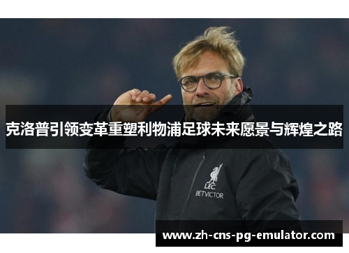 克洛普引领变革重塑利物浦足球未来愿景与辉煌之路 克洛普引领变革重塑利物浦足球未来愿景与辉煌之路