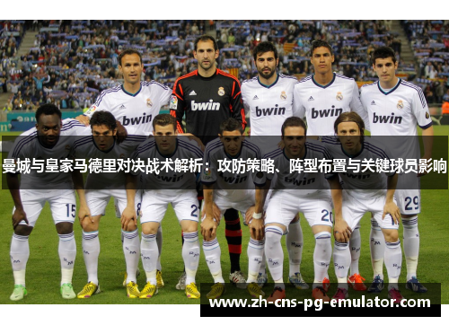 曼城与皇家马德里对决战术解析:攻防策略、阵型布置与关键球员影响 曼城与皇家马德里对决战术解析:攻防策略、阵型布置与关键球员影响