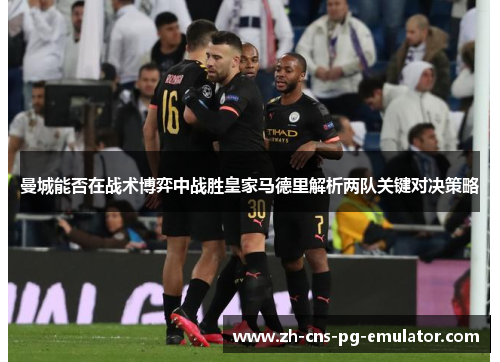 曼城能否在战术博弈中战胜皇家马德里解析两队关键对决策略 曼城能否在战术博弈中战胜皇家马德里解析两队关键对决策略