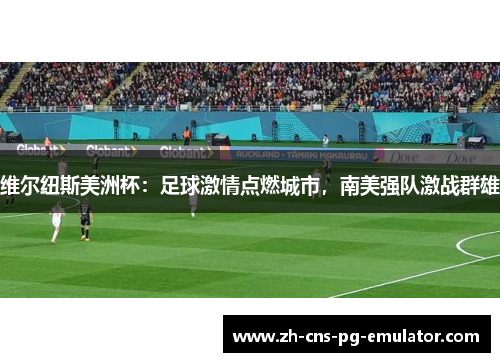 维尔纽斯美洲杯:足球激情点燃城市,南美强队激战群雄 维尔纽斯美洲杯:足球激情点燃城市,南美强队激战群雄