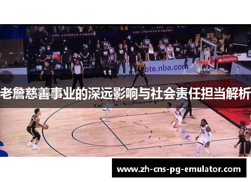 老詹慈善事业的深远影响与社会责任担当解析 老詹慈善事业的深远影响与社会责任担当解析