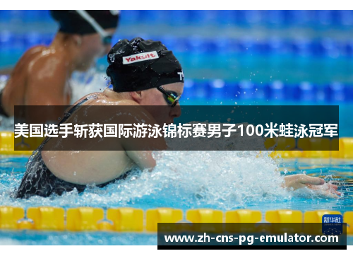 美国选手斩获国际游泳锦标赛男子100米蛙泳冠军 美国选手斩获国际游泳锦标赛男子100米蛙泳冠军
