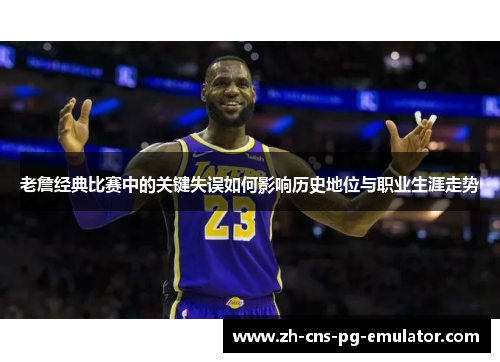 老詹经典比赛中的关键失误如何影响历史地位与职业生涯走势