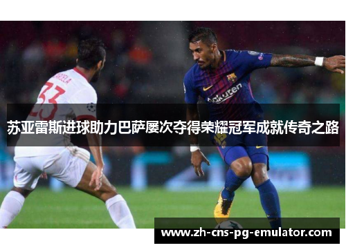 苏亚雷斯进球助力巴萨屡次夺得荣耀冠军成就传奇之路