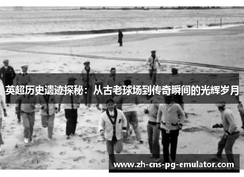英超历史遗迹探秘:从古老球场到传奇瞬间的光辉岁月 英超历史遗迹探秘:从古老球场到传奇瞬间的光辉岁月