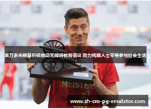 莱万多夫斯基积极推动无障碍教育倡议 助力残障人士平等参与社会生活