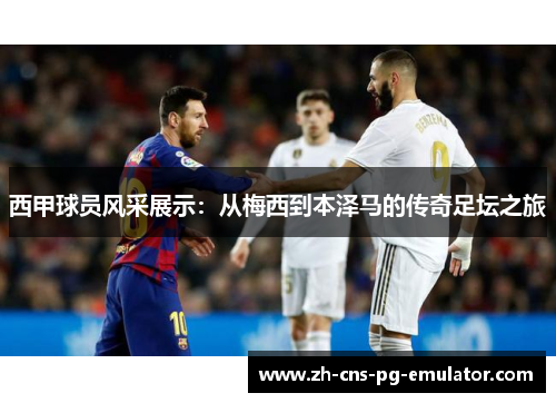西甲球员风采展示:从梅西到本泽马的传奇足坛之旅 西甲球员风采展示:从梅西到本泽马的传奇足坛之旅
