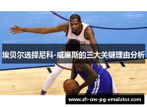 埃贝尔选择尼科-威廉斯的三大关键理由分析 埃贝尔选择尼科-威廉斯的三大关键理由分析