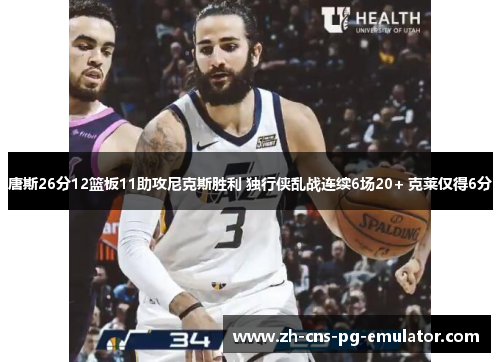 唐斯26分12篮板11助攻尼克斯胜利 独行侠乱战连续6场20+ 克莱仅得6分 唐斯26分12篮板11助攻尼克斯胜利 独行侠乱战连续6场20+ 克莱仅得6分