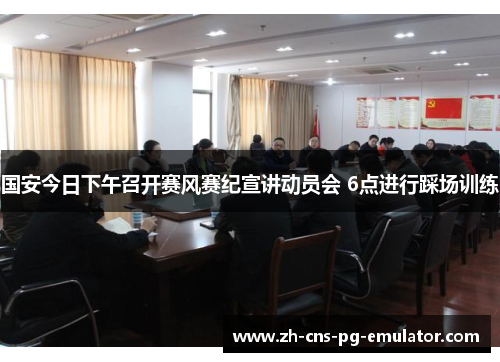 国安今日下午召开赛风赛纪宣讲动员会 6点进行踩场训练 国安今日下午召开赛风赛纪宣讲动员会 6点进行踩场训练