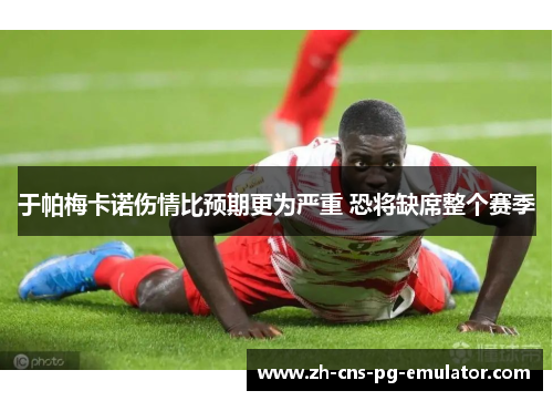 于帕梅卡诺伤情比预期更为严重 恐将缺席整个赛季 于帕梅卡诺伤情比预期更为严重 恐将缺席整个赛季