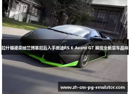 拉什福德卖掉兰博基尼后入手奥迪RS 6 Avant GT 展现全新豪车品味 拉什福德卖掉兰博基尼后入手奥迪RS 6 Avant GT 展现全新豪车品味