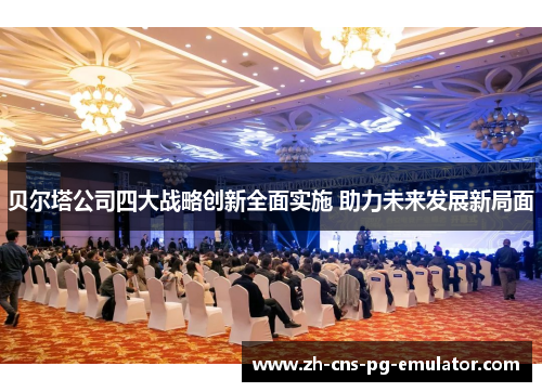 贝尔塔公司四大战略创新全面实施 助力未来发展新局面