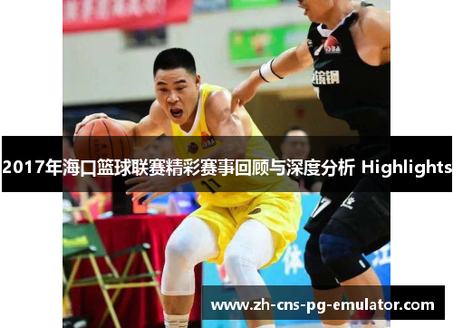 2017年海口篮球联赛精彩赛事回顾与深度分析 Highlights 2017年海口篮球联赛精彩赛事回顾与深度分析 Highlights