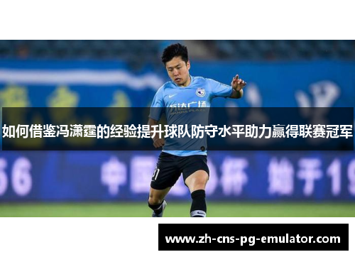 如何借鉴冯潇霆的经验提升球队防守水平助力赢得联赛冠军 如何借鉴冯潇霆的经验提升球队防守水平助力赢得联赛冠军