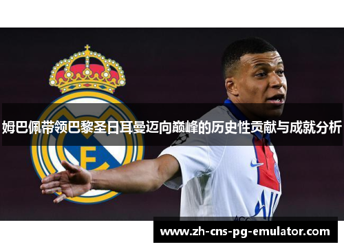 姆巴佩带领巴黎圣日耳曼迈向巅峰的历史性贡献与成就分析