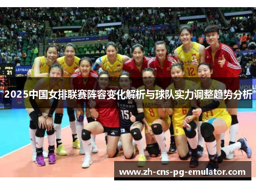 2025中国女排联赛阵容变化解析与球队实力调整趋势分析 2025中国女排联赛阵容变化解析与球队实力调整趋势分析