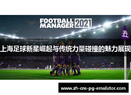 上海足球新星崛起与传统力量碰撞的魅力展现 上海足球新星崛起与传统力量碰撞的魅力展现