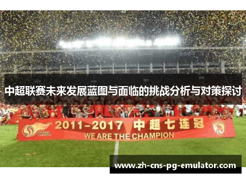 中超联赛未来发展蓝图与面临的挑战分析与对策探讨 中超联赛未来发展蓝图与面临的挑战分析与对策探讨