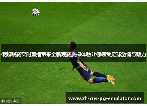 俄超联赛实时直播带来全新观赛震撼体验让你感受足球激情与魅力 俄超联赛实时直播带来全新观赛震撼体验让你感受足球激情与魅力