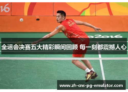 全运会决赛五大精彩瞬间回顾 每一刻都震撼人心