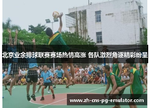 北京业余排球联赛赛场热情高涨 各队激烈角逐精彩纷呈 北京业余排球联赛赛场热情高涨 各队激烈角逐精彩纷呈