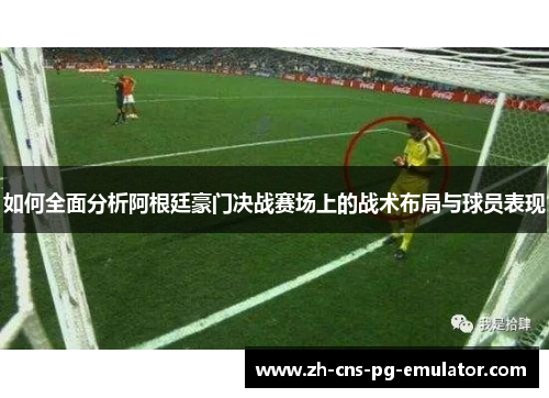 如何全面分析阿根廷豪门决战赛场上的战术布局与球员表现 如何全面分析阿根廷豪门决战赛场上的战术布局与球员表现