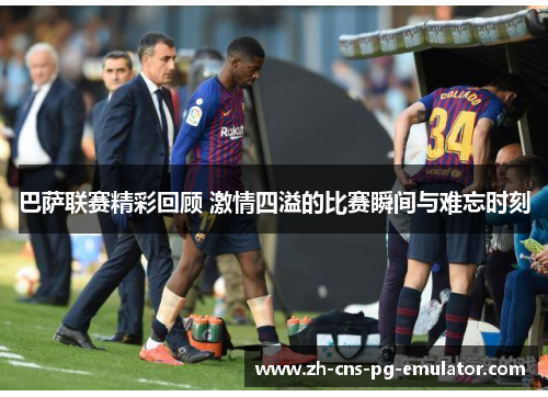 巴萨联赛精彩回顾 激情四溢的比赛瞬间与难忘时刻