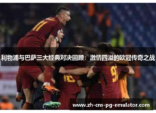 利物浦与巴萨三大经典对决回顾:激情四溢的欧冠传奇之战 利物浦与巴萨三大经典对决回顾:激情四溢的欧冠传奇之战