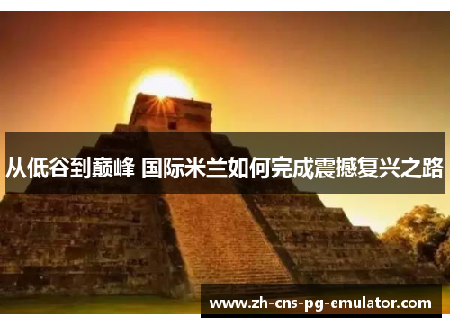 从低谷到巅峰 国际米兰如何完成震撼复兴之路