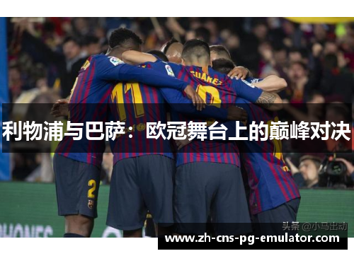 利物浦与巴萨:欧冠舞台上的巅峰对决 利物浦与巴萨:欧冠舞台上的巅峰对决