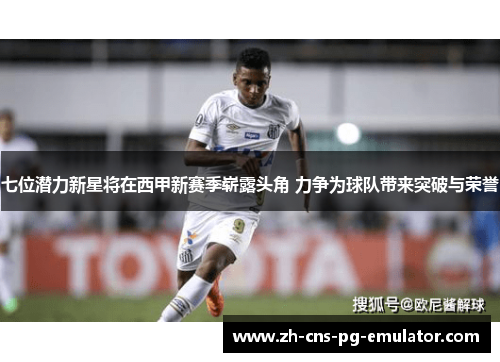 七位潜力新星将在西甲新赛季崭露头角 力争为球队带来突破与荣誉 七位潜力新星将在西甲新赛季崭露头角 力争为球队带来突破与荣誉