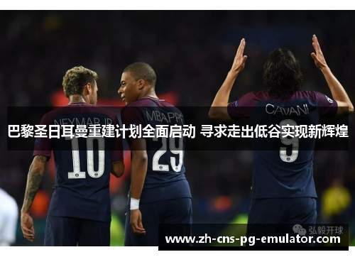 巴黎圣日耳曼重建计划全面启动 寻求走出低谷实现新辉煌 巴黎圣日耳曼重建计划全面启动 寻求走出低谷实现新辉煌